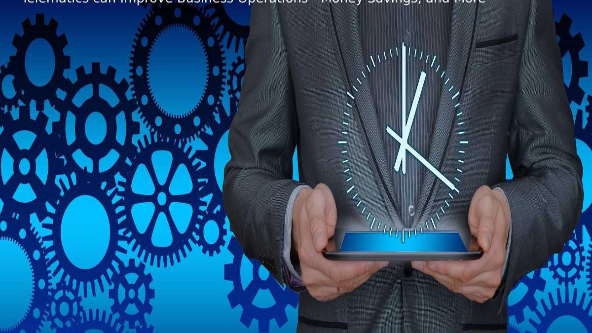 Telematics can Improve Business Operations – Money Savings, and More