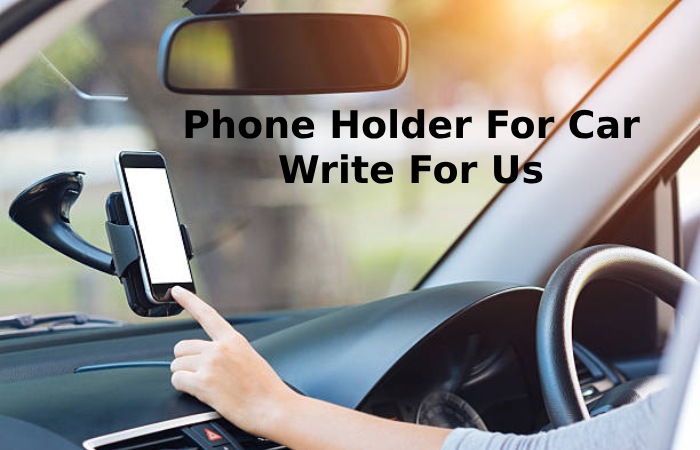 Phone Holder For Car Write For Us