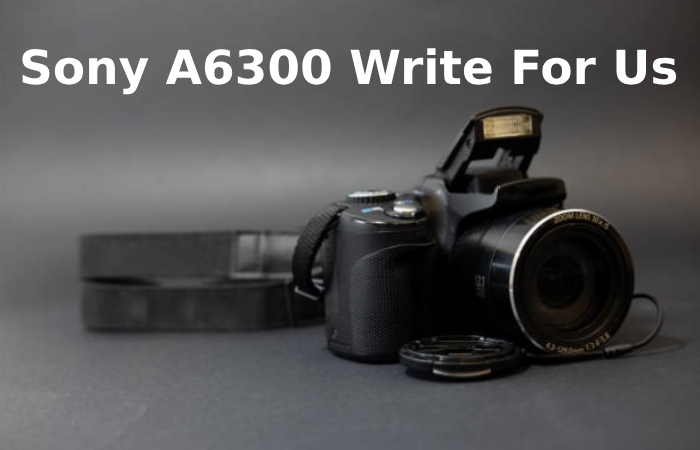 Sony A6300 Write For Us